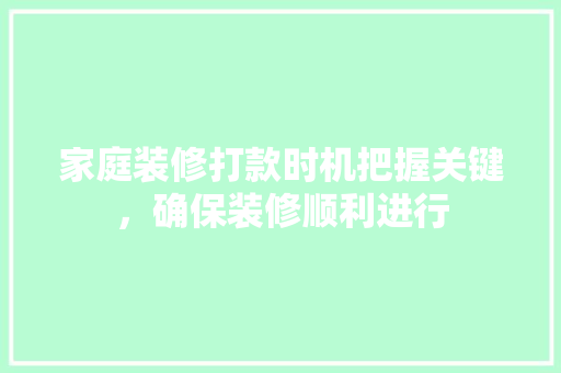 家庭装修打款时机把握关键，确保装修顺利进行