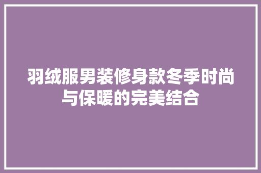 羽绒服男装修身款冬季时尚与保暖的完美结合