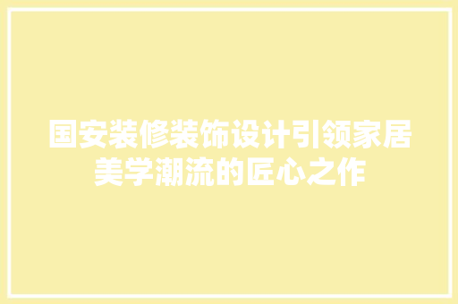 国安装修装饰设计引领家居美学潮流的匠心之作