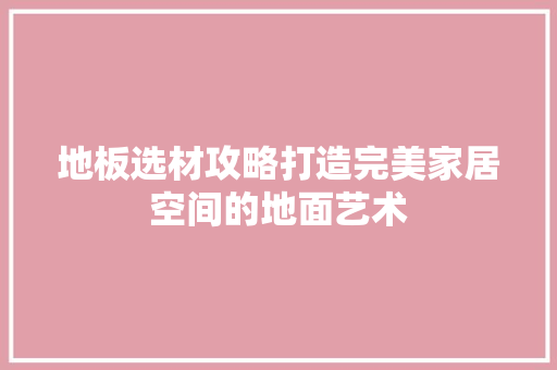地板选材攻略打造完美家居空间的地面艺术