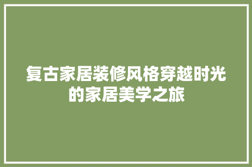 复古家居装修风格穿越时光的家居美学之旅