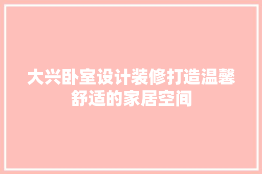 大兴卧室设计装修打造温馨舒适的家居空间