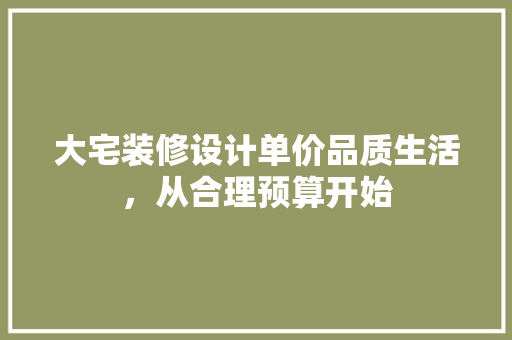 大宅装修设计单价品质生活，从合理预算开始