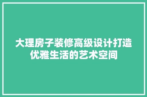 大理房子装修高级设计打造优雅生活的艺术空间