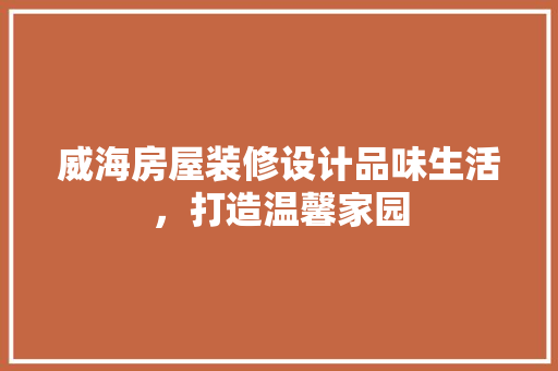 威海房屋装修设计品味生活，打造温馨家园