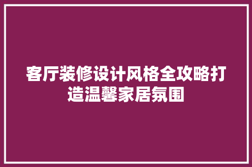 客厅装修设计风格全攻略打造温馨家居氛围