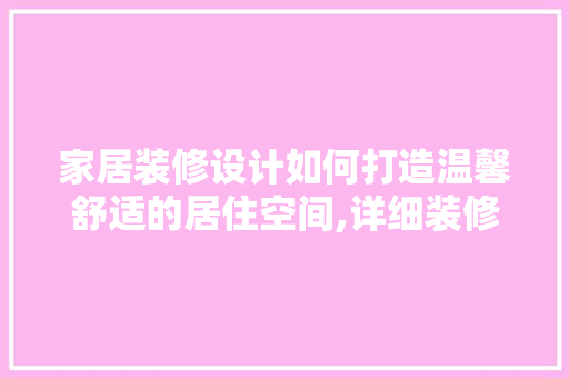 家居装修设计如何打造温馨舒适的居住空间,详细装修设计要点与方法