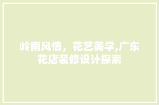 岭南风情，花艺美学,广东花店装修设计探索