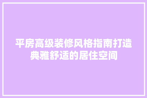 平房高级装修风格指南打造典雅舒适的居住空间