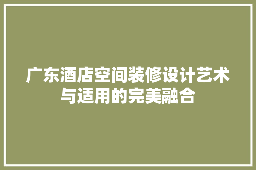 广东酒店空间装修设计艺术与适用的完美融合