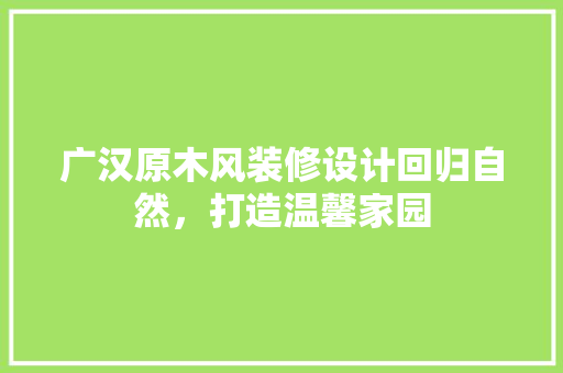 广汉原木风装修设计回归自然，打造温馨家园
