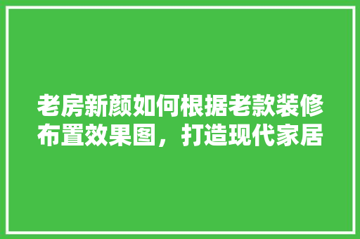 老房新颜如何根据老款装修布置效果图，打造现代家居风格