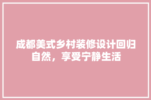 成都美式乡村装修设计回归自然，享受宁静生活