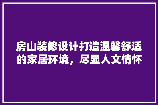 房山装修设计打造温馨舒适的家居环境，尽显人文情怀