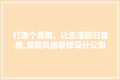 打造个庭院，让生活回归自然,庭院风格装修设计公司