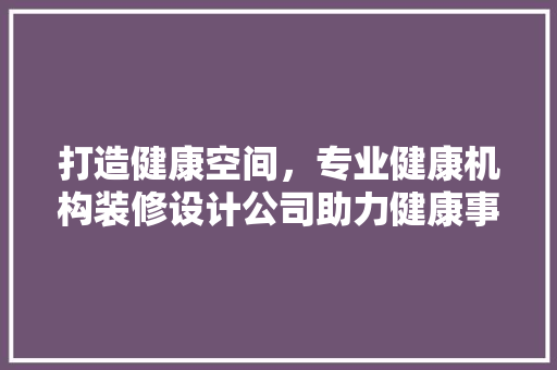 打造健康空间，专业健康机构装修设计公司助力健康事业发展