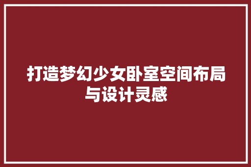 打造梦幻少女卧室空间布局与设计灵感