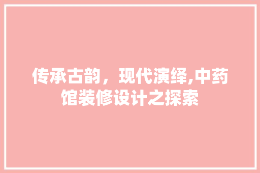 传承古韵，现代演绎,中药馆装修设计之探索