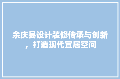余庆县设计装修传承与创新，打造现代宜居空间