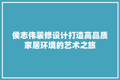 侯志伟装修设计打造高品质家居环境的艺术之旅