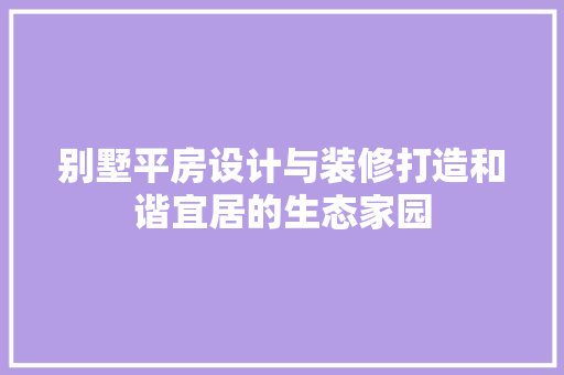 别墅平房设计与装修打造和谐宜居的生态家园