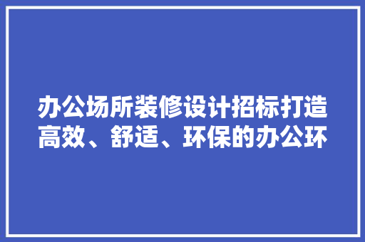 办公场所装修设计招标打造高效、舒适、环保的办公环境