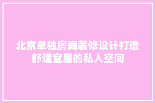 北京单独房间装修设计打造舒适宜居的私人空间