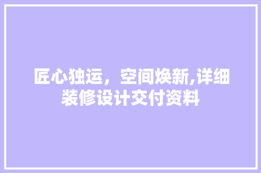 匠心独运，空间焕新,详细装修设计交付资料