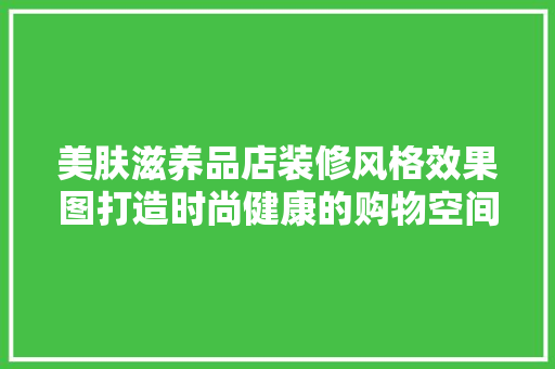 美肤滋养品店装修风格效果图打造时尚健康的购物空间