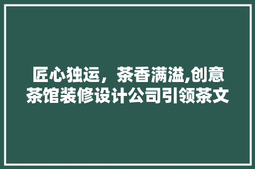 匠心独运，茶香满溢,创意茶馆装修设计公司引领茶文化新潮流