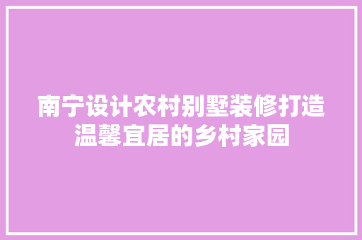 南宁设计农村别墅装修打造温馨宜居的乡村家园