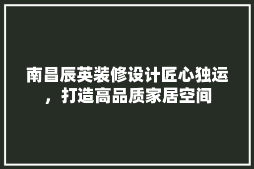南昌辰英装修设计匠心独运，打造高品质家居空间