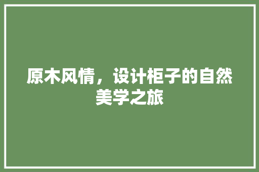 原木风情，设计柜子的自然美学之旅