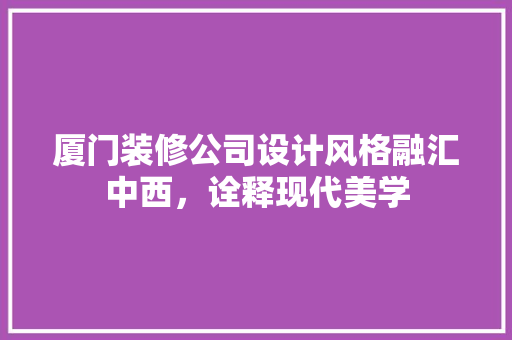 厦门装修公司设计风格融汇中西，诠释现代美学