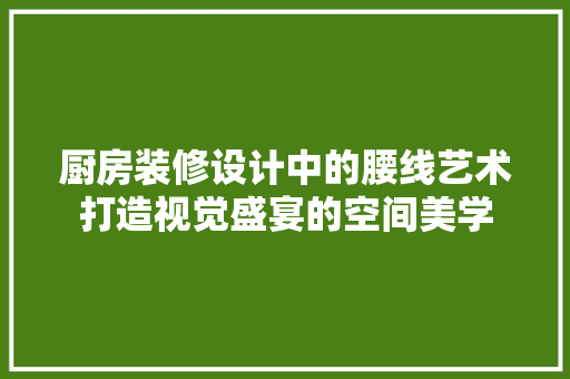 厨房装修设计中的腰线艺术打造视觉盛宴的空间美学
