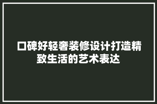 口碑好轻奢装修设计打造精致生活的艺术表达