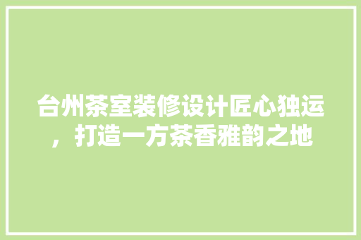 台州茶室装修设计匠心独运，打造一方茶香雅韵之地