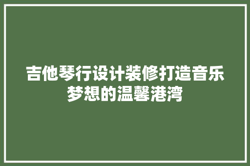 吉他琴行设计装修打造音乐梦想的温馨港湾