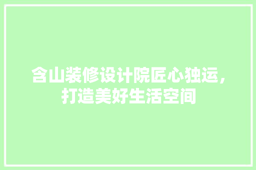含山装修设计院匠心独运，打造美好生活空间