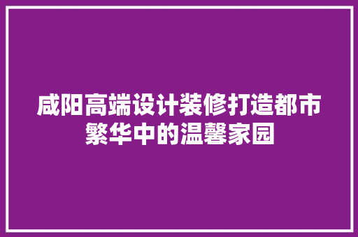 咸阳高端设计装修打造都市繁华中的温馨家园