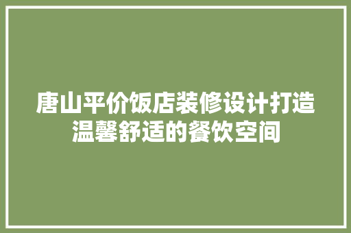 唐山平价饭店装修设计打造温馨舒适的餐饮空间