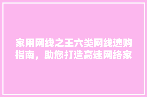家用网线之王六类网线选购指南，助您打造高速网络家园