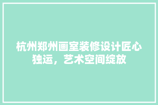 杭州郑州画室装修设计匠心独运，艺术空间绽放