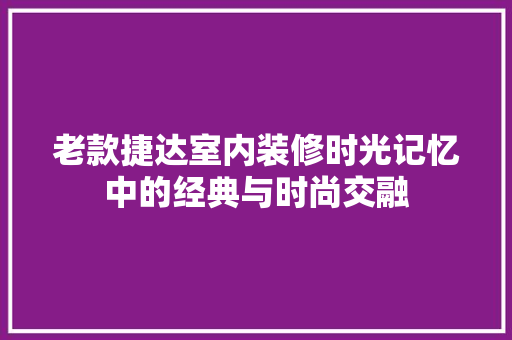 老款捷达室内装修时光记忆中的经典与时尚交融