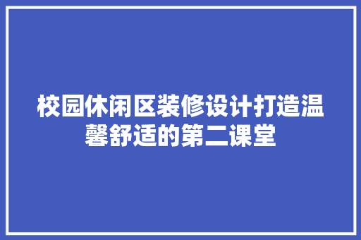 校园休闲区装修设计打造温馨舒适的第二课堂