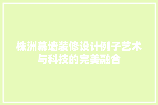 株洲幕墙装修设计例子艺术与科技的完美融合