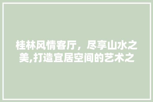 桂林风情客厅，尽享山水之美,打造宜居空间的艺术之旅
