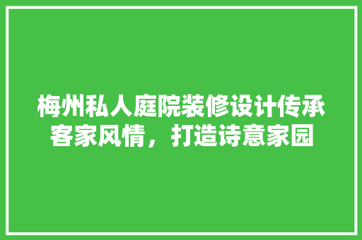 梅州私人庭院装修设计传承客家风情，打造诗意家园
