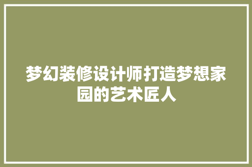 梦幻装修设计师打造梦想家园的艺术匠人