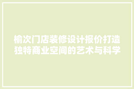 榆次门店装修设计报价打造独特商业空间的艺术与科学